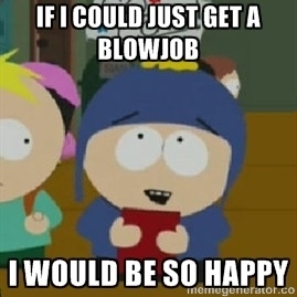 As a single male this is my response after all of the posts about blowjobs last week