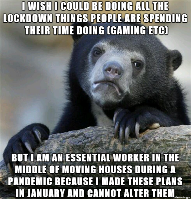 As an essential worker moving during pandemic I just want to sit on my ass and play video games but I cant even do that