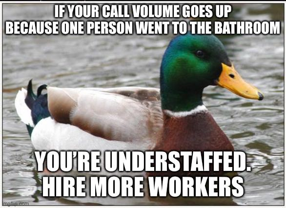 Call centers and IT help desk companies always blaming the employee for needing to take a piss