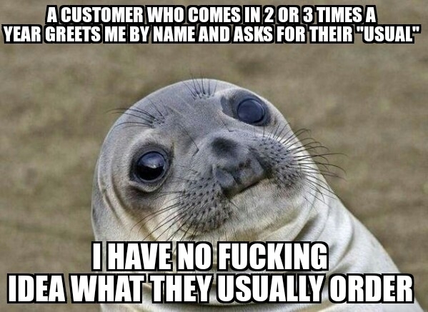 Food service employees will understand Its always the ones who rarely come in expect this