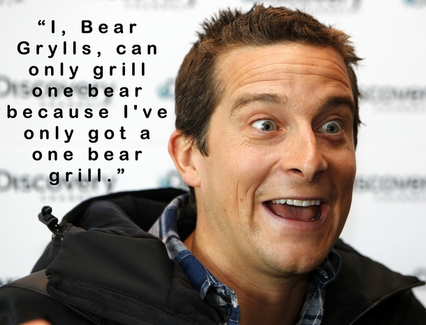 From his todays AMA when asked how many bears could a Bear Grylls grill if Bear Grylls could grill bears Bear Grylls said this