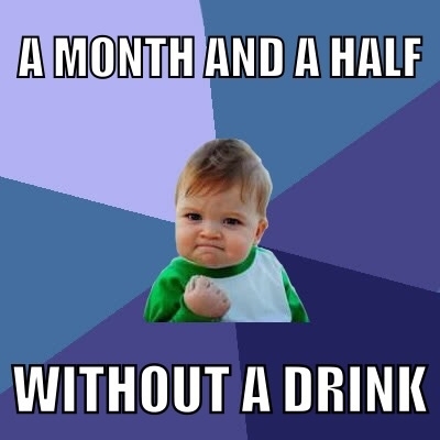 Going from a bottle a night to a month and a half sober may not seem much but to me it feels like a giant achievement