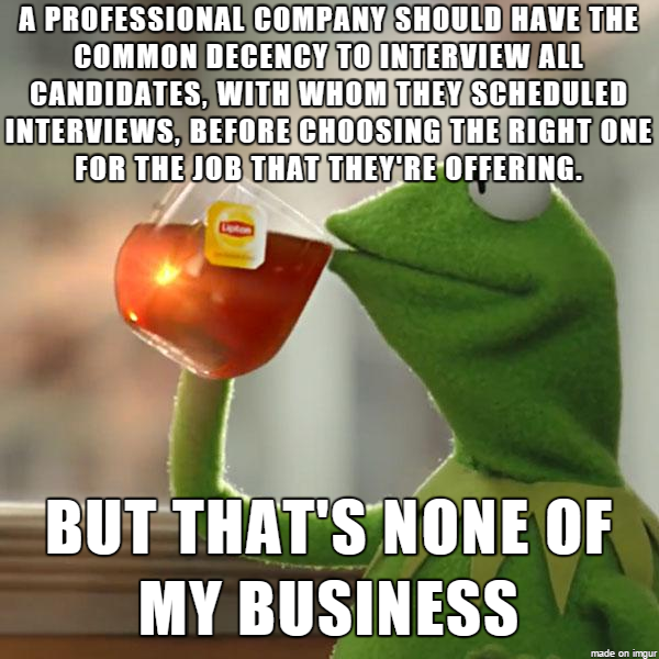 Had a face-to-face job interview scheduled since last week and had to clear everything for it only to be cancelled just an hour before doing it The bullshit reason Theyve already chosen a candidate for the job