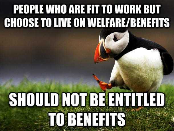 I dont know about you Reddit but a lot of my family claim benefits and this is my opinion