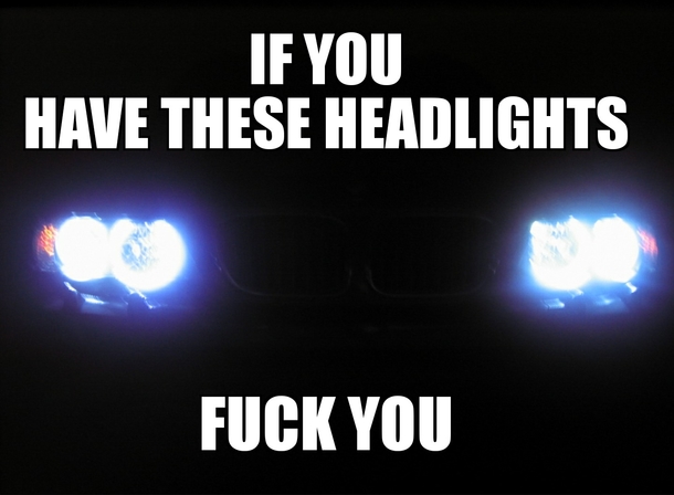 If you have these headlights fuck you