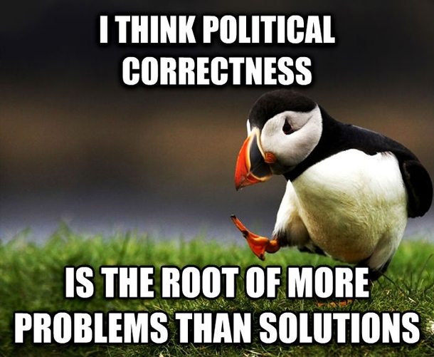 It prevents honest conversation and it creates too many unnecessary problems involving trying not to offendpeople