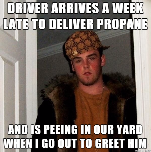 Its been below freezing for over a week and we need propane to heat the house Got to meet this idiot who delivered it