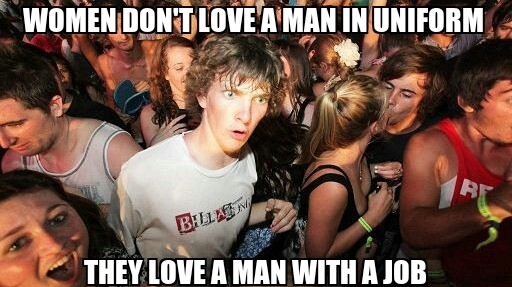 Just realized this after my dad told me that women love a man in uniform