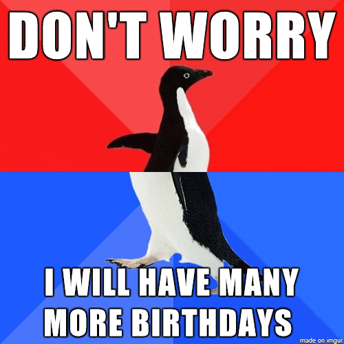 Said this when my aunt was worried about ruining my birthday by announcing she was terminally ill