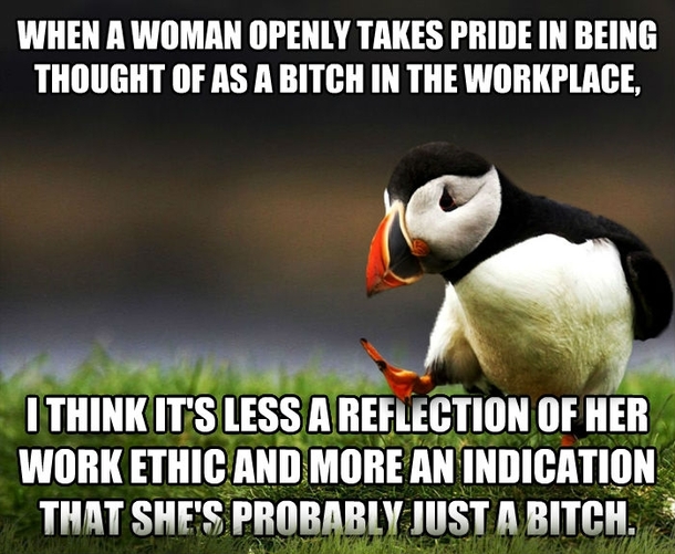 Seriously you dont hear men proudly declaring Yeah Im a real asshole