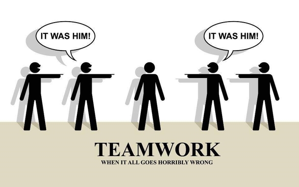 Team work is important it helps to put the blame on someone else