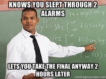 After a  hour school concert my roommate slept through  alarms and missed his O-chem final I think this teacher deserves a medal