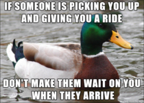 Always be ready before they arrive to pick you up nothing is more irritating