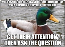 As someone in retail this shouldnt have to be said They look at me like Im the stupid one when I didnt hear them