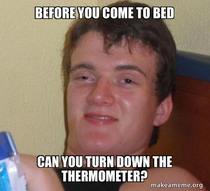Asking my gf to turn down the thermostat last night