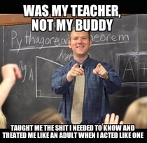 Based on the way most people act today they didnt have the kind of teachers I had