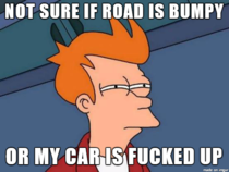 Every damn time I drive on a rough patch of highway