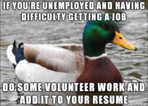I help with some career counseling and this is the best advice if youre unemployed and your resume is weak The experience is valuable on its own it is often a foot in the door for a paid job at those organizations it shows youre a generally good person --