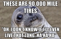 I sell and install tires I hear this joke every fucking day from old people
