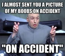 I was talking with a girl last night and we were sending each other ridiculous pictures and she said she almost sent a boob pic on accident