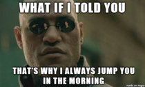 My BF always complains that he doesnt last long when I jump him in the morning