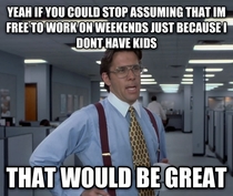 My co-workers use the old i have kids excuse I had to make up a terminally sick uncle so my boss would stop asking me