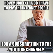My father is not quite familiar with YouTubeor the internet for that matter