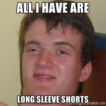 My friend was looking for shorts in his closet all he could find were sweatpants