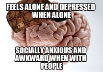 Scumbag Brain dealing hell on a daily basis