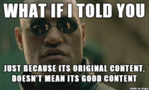 To everyone saying how their original content gets downvoted every time