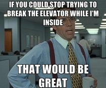 To the morbidly obese guy testing our elevator by bouncing around