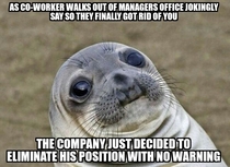 We used to joke with each other each time one of us walked out of the managers office