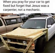 When you pray for your car to get fixed but forget that Jesus was a carpenter