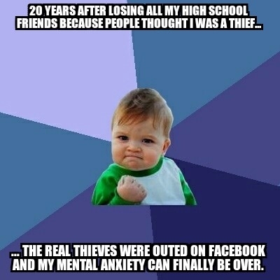  years and not a day goes by that I didnt think about that day in high school Not to mention I nearly succeeded in committing suicide because of it