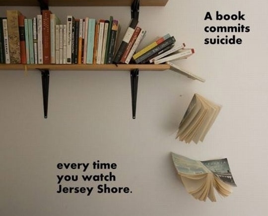 A book commits suicide every time you watch Jersey Shore Please save the books