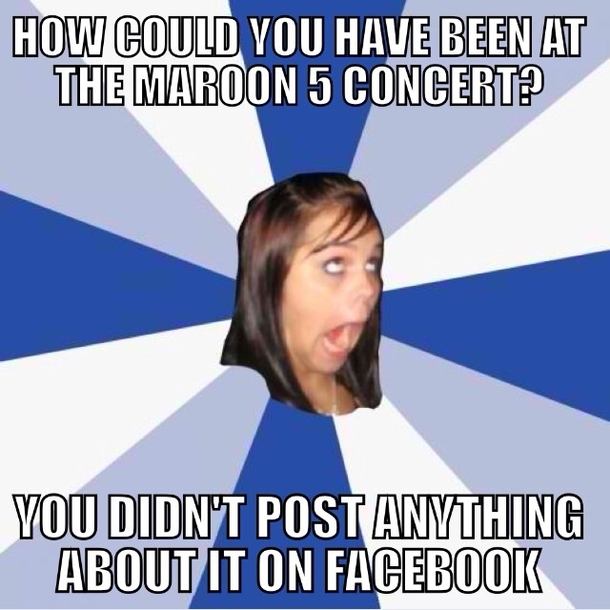 Actual girl I know said this to my friend after he went to the maroon  concert