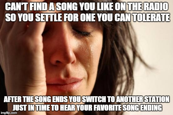 As someone who drives a car without an aux input this is one of the worst feelings