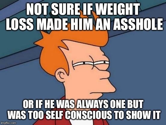 At a HS reunion former fat awkward kid was there and was the best looking one He spent the night letting everyone know how great he is and how we all suck