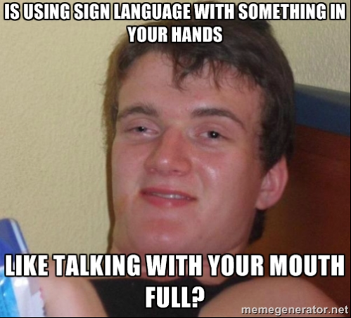 Blurted this gem out while my roommate was practicing for an ASL exam