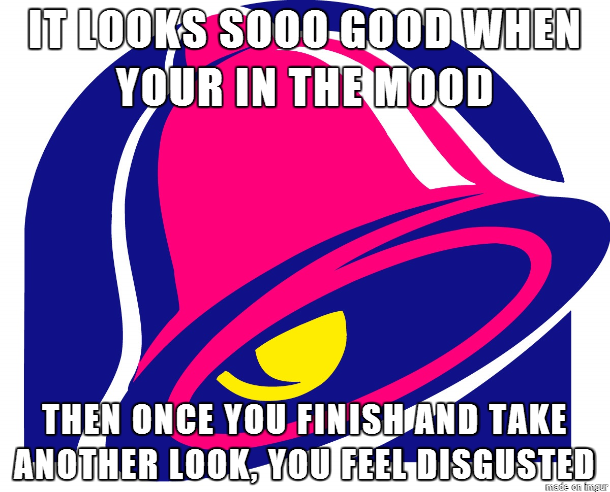 Eating Taco Bell is alot like watching porn