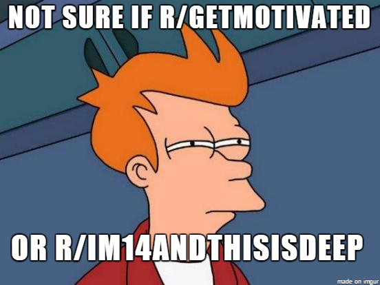 Every time I skim by a cheesy pseudo-motivational post on the front page