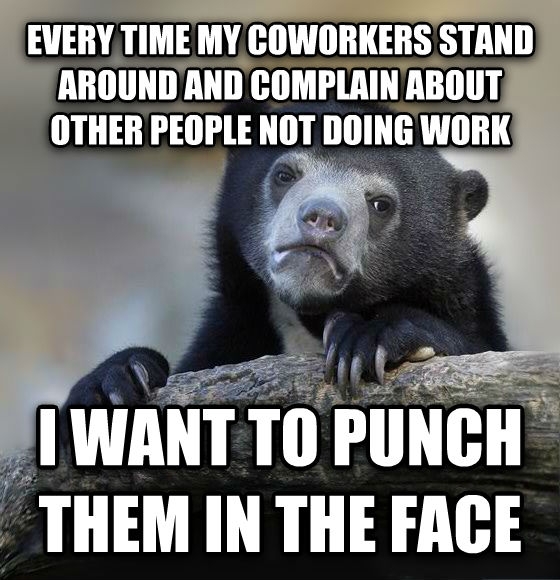 Everyone has at least one person they work with who does this I have a few