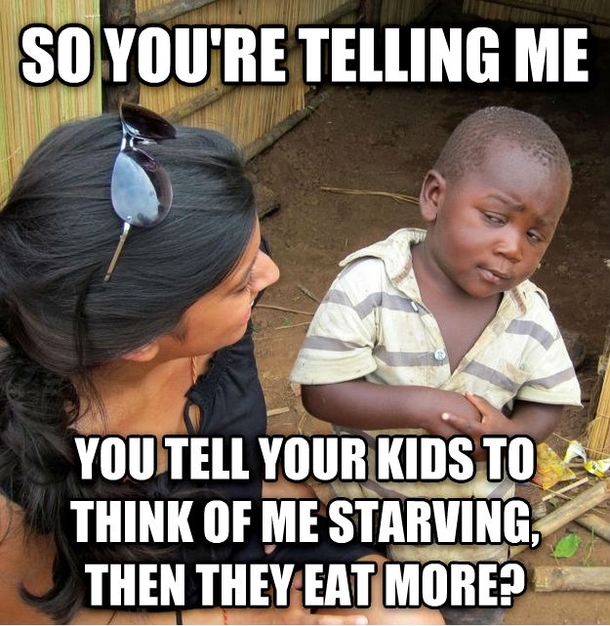 Finish your dinner Theres children starving in Africa