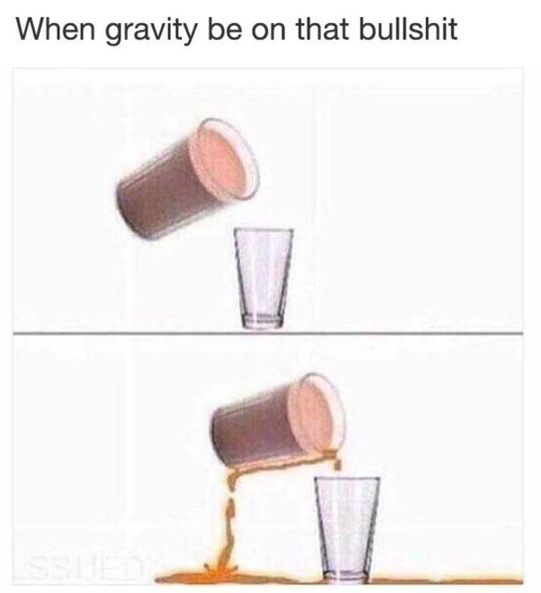 Good luck getting half of your drink in the glass you fuck - Gravity