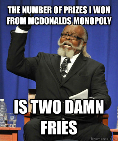 I always eat McDonalds more during monopoly season in hopes of winning something