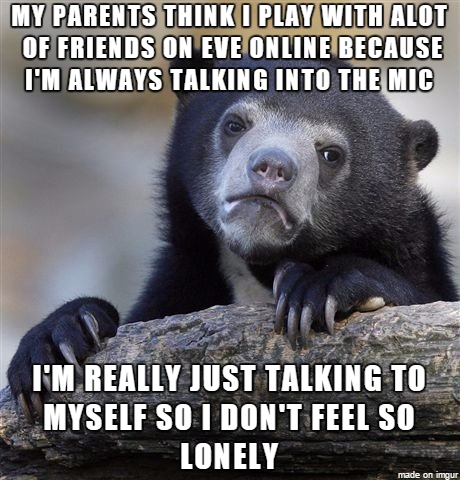 I barely have any friends in real life but even they dont play any of the games Im interested in