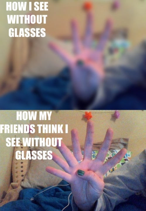 I have needed glasses all my life and my friends always try to say Im wrong