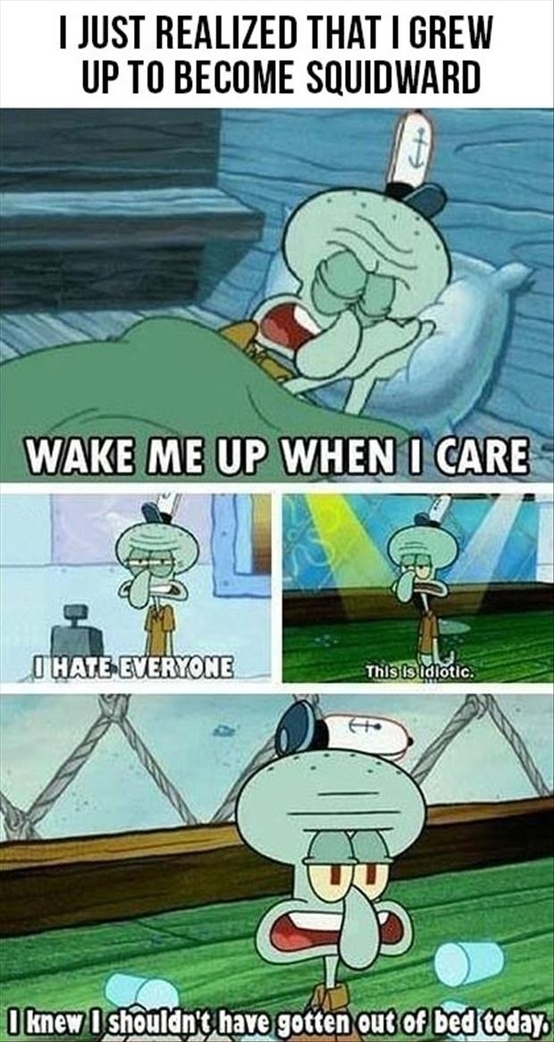 I just realized that I grew up to become squidward