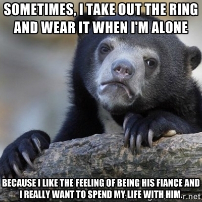 I know he has bought an engagement ring and I know where he hides it I just dont know what hes waiting for