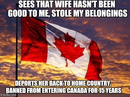 I married my wife via semi-arranged marriage She has been a disaster Threatening suicide divorce and leaving me for someone else Thank you dear Canadian government